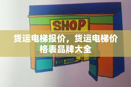 货运电梯报价，货运电梯价格表品牌大全