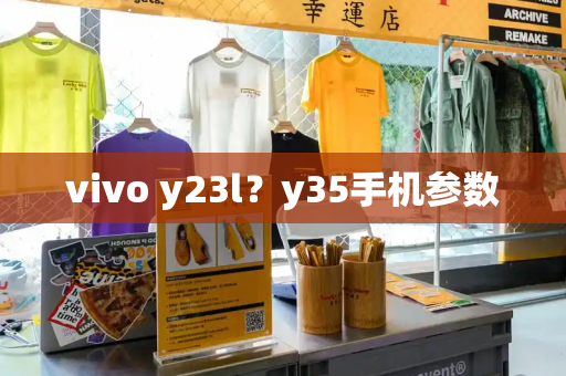 vivo y23l？y35手机参数-第1张图片-星选测评