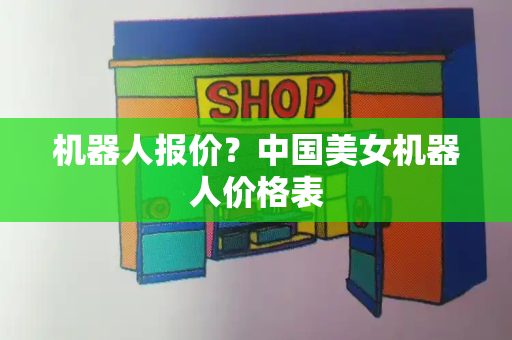 机器人报价？中国美女机器人价格表
