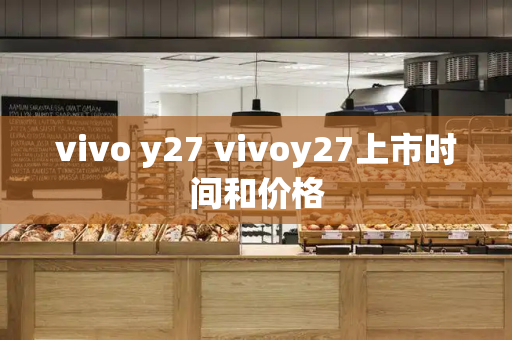vivo y27 vivoy27上市时间和价格