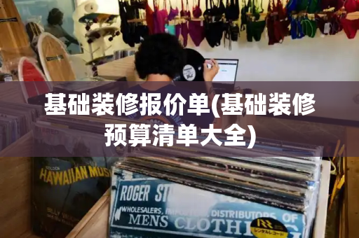 基础装修报价单(基础装修预算清单大全)-第1张图片-星选测评