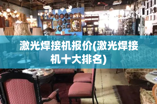 激光焊接机报价(激光焊接机十大排名)