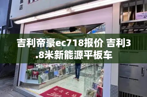 吉利帝豪ec718报价 吉利3.8米新能源平板车