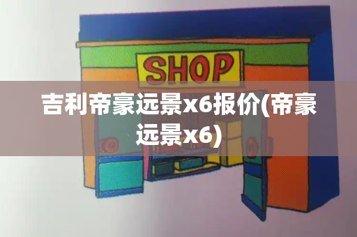 吉利帝豪远景x6报价(帝豪远景x6)