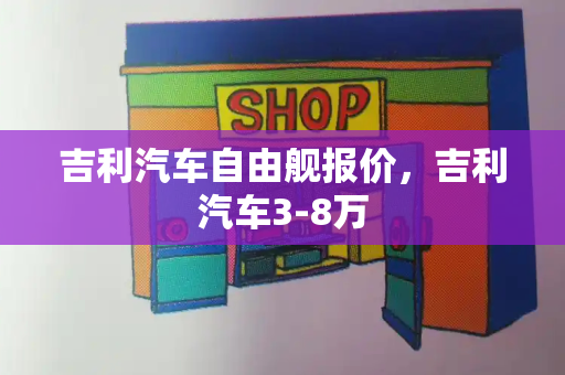 吉利汽车自由舰报价，吉利汽车3-8万