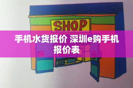 手机水货报价 深圳e购手机报价表-第1张图片-星选测评