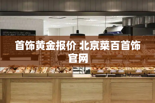 首饰黄金报价 北京菜百首饰官网