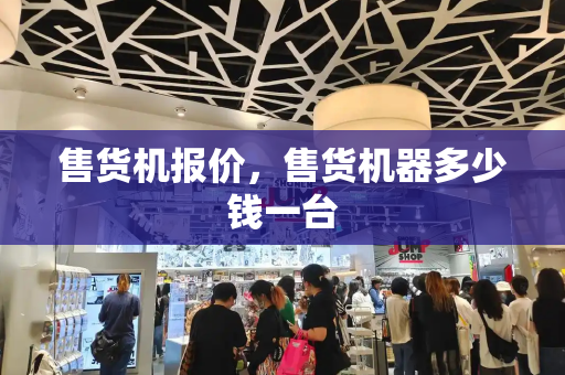 售货机报价，售货机器多少钱一台