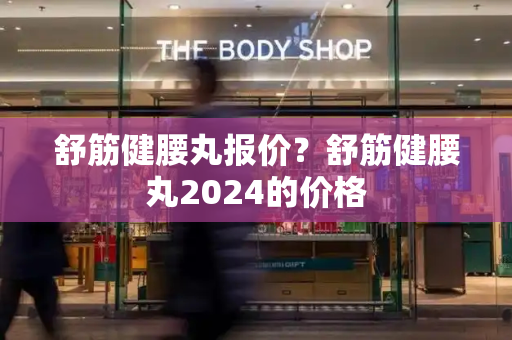 舒筋健腰丸报价？舒筋健腰丸2024的价格-第1张图片-星选测评