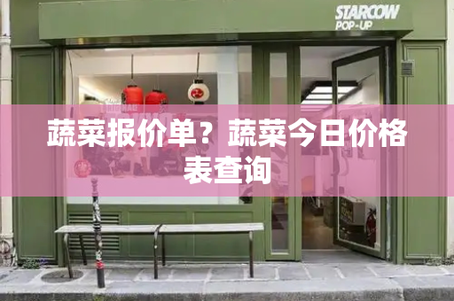 蔬菜报价单？蔬菜今日价格表查询