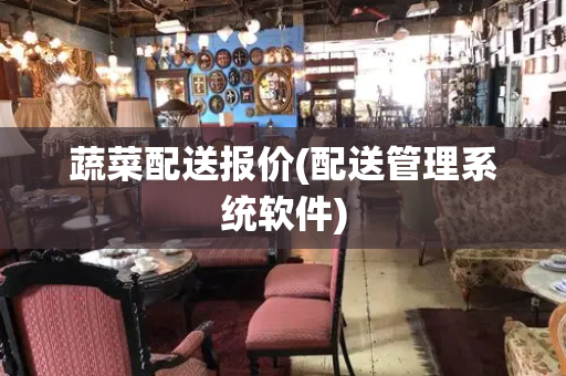 蔬菜配送报价(配送管理系统软件)