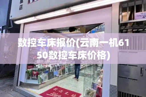 数控车床报价(云南一机6150数控车床价格)