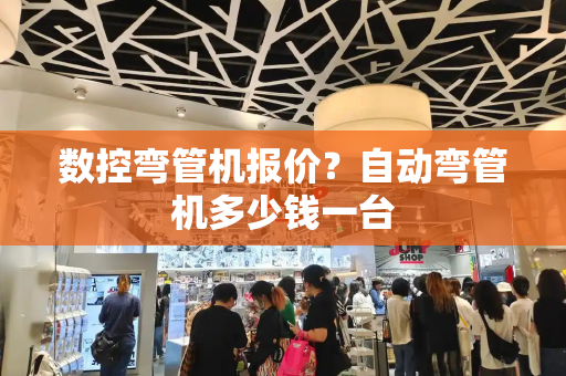 数控弯管机报价？自动弯管机多少钱一台-第1张图片-星选测评