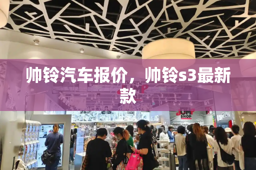 帅铃汽车报价，帅铃s3最新款