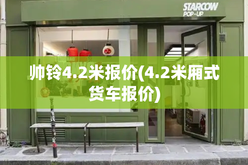 帅铃4.2米报价(4.2米厢式货车报价)-第1张图片-星选测评