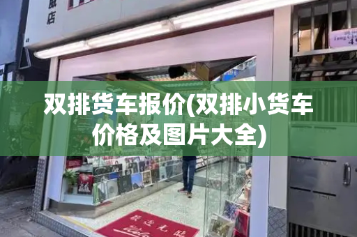 双排货车报价(双排小货车价格及图片大全)-第1张图片-星选测评