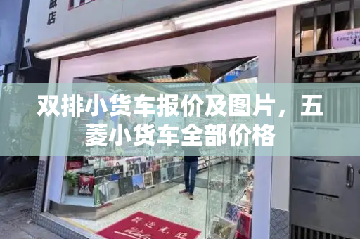 双排小货车报价及图片，五菱小货车全部价格-第1张图片-星选测评