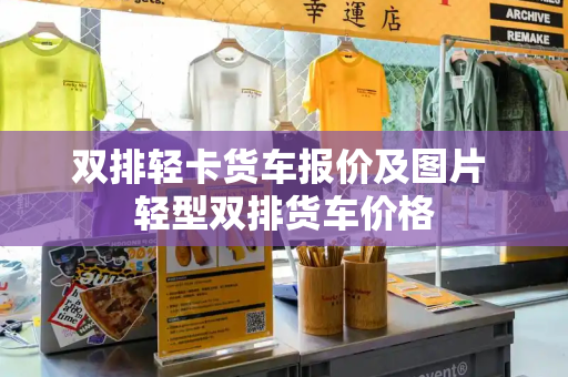 双排轻卡货车报价及图片 轻型双排货车价格