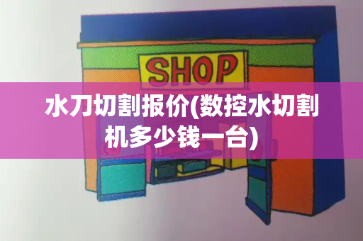 水刀切割报价(数控水切割机多少钱一台)