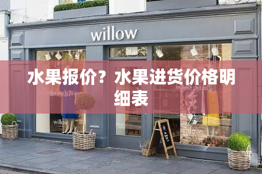水果报价？水果进货价格明细表