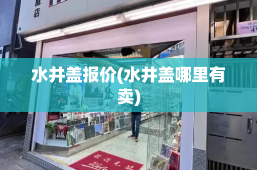 水井盖报价(水井盖哪里有卖)-第1张图片-星选测评