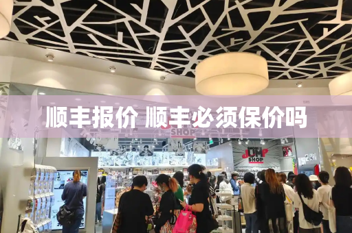 顺丰报价 顺丰必须保价吗