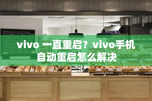 vivo 一直重启？vivo手机自动重启怎么解决-第1张图片-星选测评
