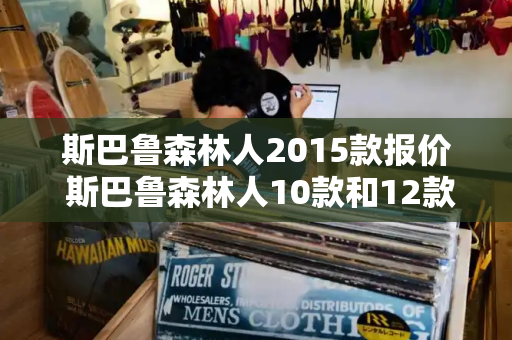 斯巴鲁森林人2015款报价 斯巴鲁森林人10款和12款-第1张图片-星选测评