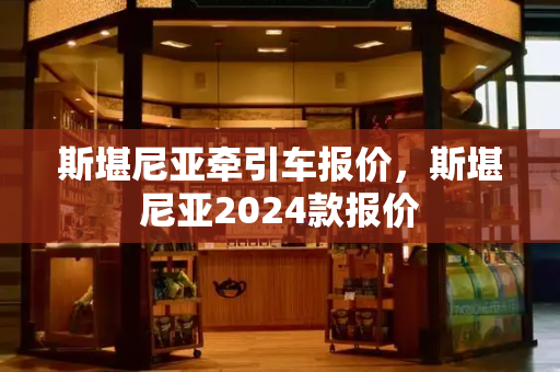 斯堪尼亚牵引车报价，斯堪尼亚2024款报价