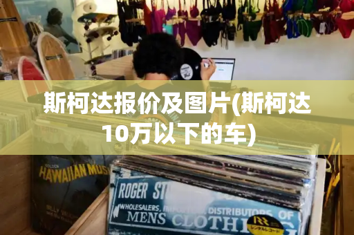 斯柯达报价及图片(斯柯达10万以下的车)
