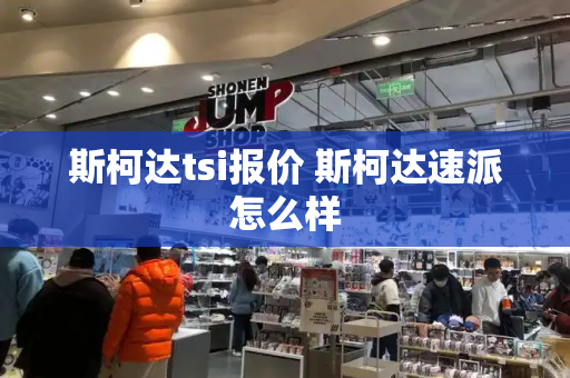 斯柯达tsi报价 斯柯达速派怎么样-第1张图片-星选测评