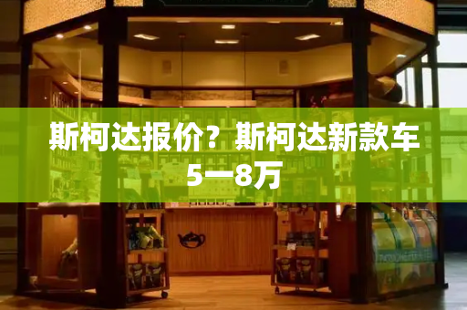 斯柯达报价？斯柯达新款车5一8万