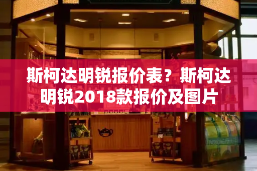 斯柯达明锐报价表？斯柯达明锐2018款报价及图片