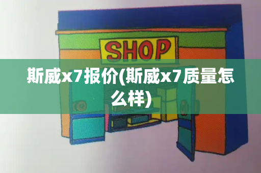 斯威x7报价(斯威x7质量怎么样)
