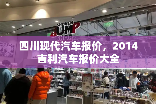四川现代汽车报价，2014吉利汽车报价大全