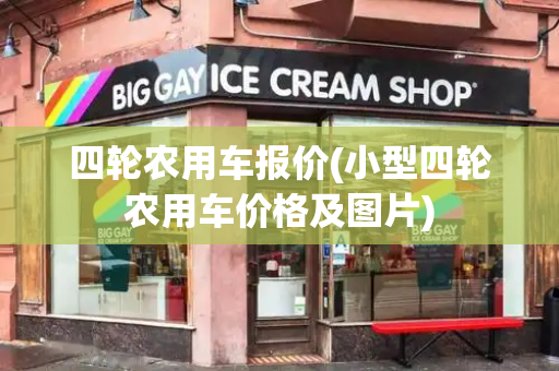 四轮农用车报价(小型四轮农用车价格及图片)