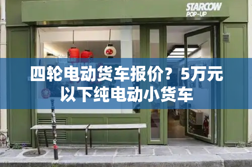 四轮电动货车报价？5万元以下纯电动小货车