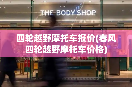 四轮越野摩托车报价(春风四轮越野摩托车价格)