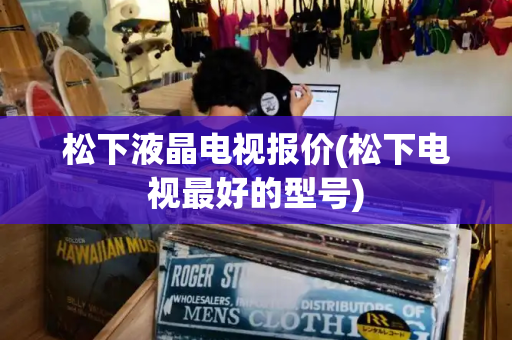 松下液晶电视报价(松下电视最好的型号)-第1张图片-星选测评