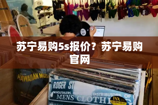 苏宁易购5s报价？苏宁易购官网