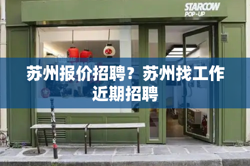 苏州报价招聘？苏州找工作近期招聘-第1张图片-星选测评
