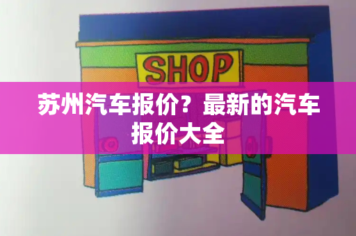 苏州汽车报价？最新的汽车报价大全