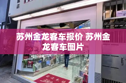 苏州金龙客车报价 苏州金龙客车图片-第1张图片-星选测评