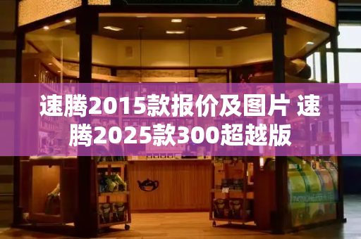 速腾2015款报价及图片 速腾2025款300超越版-第1张图片-星选测评