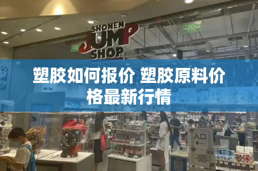 塑胶如何报价 塑胶原料价格最新行情