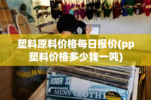 塑料原料价格每日报价(pp塑料价格多少钱一吨)-第1张图片-星选测评