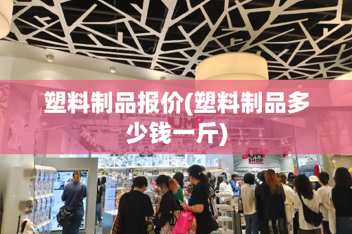 塑料制品报价(塑料制品多少钱一斤)-第1张图片-星选测评