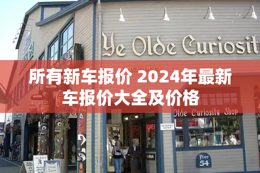 所有新车报价 2024年最新车报价大全及价格