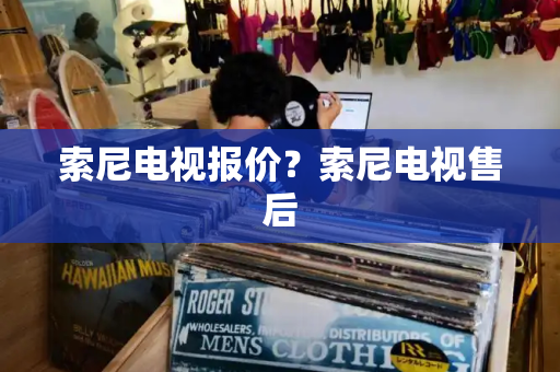 索尼电视报价？索尼电视售后