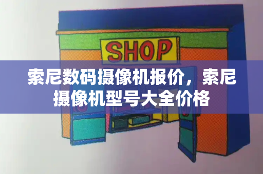 索尼数码摄像机报价，索尼摄像机型号大全价格